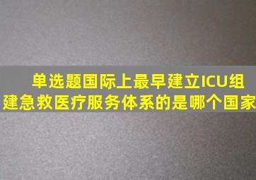 【单选题】国际上最早建立ICU,组建急救医疗服务体系的是哪个国家