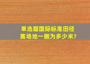 【单选题】国际标准田径赛场地一圈为多少米?()