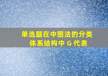 【单选题】在《中图法》的分类体系结构中, G 代表