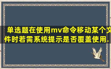 【单选题】在使用mv命令移动某个文件时,若需系统提示是否覆盖,使用...