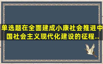 【单选题】在全面建成小康社会、推进中国社会主义现代化建设的征程...