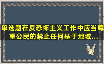 【单选题】在反恐怖主义工作中,应当尊重公民的(),禁止任何基于地域、...