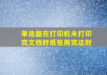 【单选题】在打印机未打印完文档时,纸张用完,这时()。