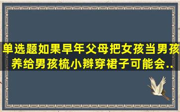 【单选题】如果早年父母把女孩当男孩养,给男孩梳小辫,穿裙子,可能会...