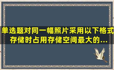 【单选题】对同一幅照片采用以下格式存储时,占用存储空间最大的...