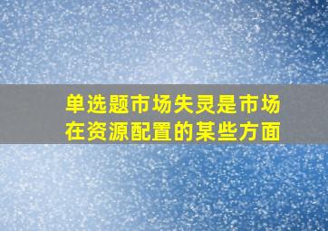 【单选题】市场失灵是市场在资源配置的某些方面()