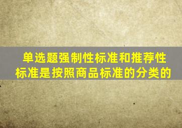 【单选题】强制性标准和推荐性标准是按照商品标准的()分类的。