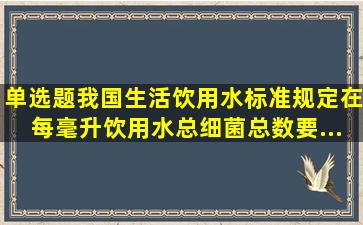 【单选题】我国《生活饮用水标准》规定在每毫升饮用水总细菌总数要...