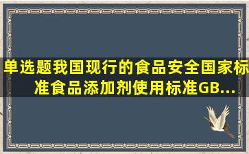 【单选题】我国现行的食品安全国家标准《食品添加剂使用标准》(GB...