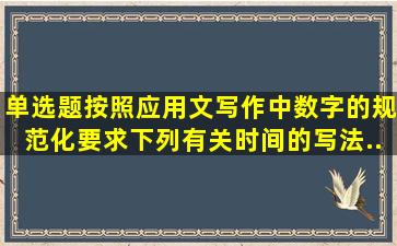 【单选题】按照应用文写作中数字的规范化要求,下列有关时间的写法...