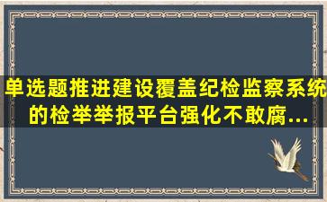 【单选题】推进(),建设覆盖纪检监察系统的检举举报平台。强化不敢腐...