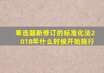 【单选题】新修订的《标准化法》2018年什么时候开始施行。