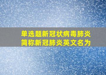 【单选题】新冠状病毒肺炎,简称新冠肺炎,英文名为()。