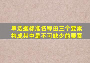 【单选题】标准名称由三个要素构成,其中()是不可缺少的要素。