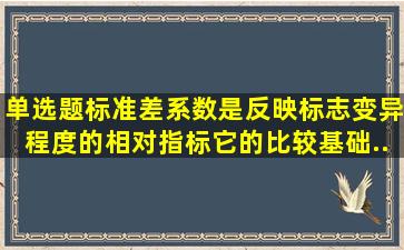 【单选题】标准差系数是反映标志变异程度的相对指标,它的比较基础...