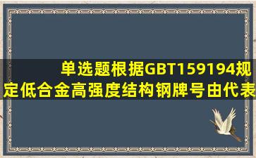 【单选题】根据GBT159194规定,低合金高强度结构钢牌号由代表屈服...