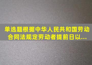 【单选题】根据《中华人民共和国劳动合同法》规定,劳动者提前()日以...