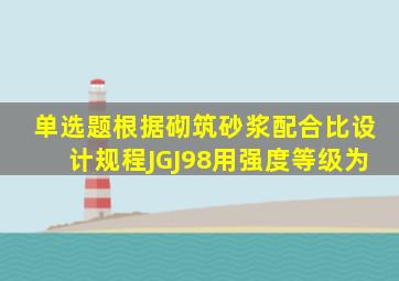 【单选题】根据《砌筑砂浆配合比设计规程》JGJ98用强度等级为