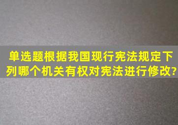 【单选题】根据我国现行宪法规定,下列哪个机关有权对宪法进行修改?()