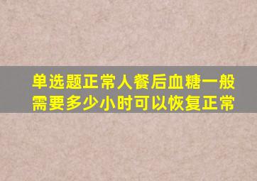 【单选题】正常人餐后血糖一般需要多少小时可以恢复正常