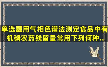 【单选题】用气相色谱法测定食品中有机磷农药残留量,常用下列何种...