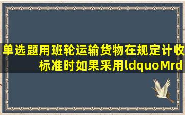 【单选题】用班轮运输货物在规定计收标准时,如果采用“M”的规定...