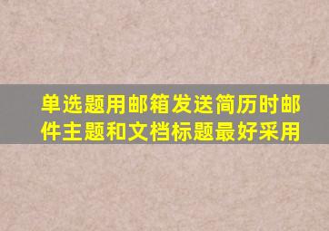 【单选题】用邮箱发送简历时,邮件主题和文档标题最好采用