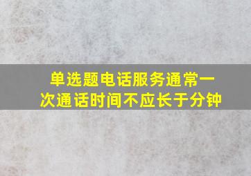 【单选题】电话服务通常一次通话时间不应长于()分钟。