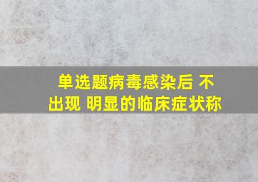 【单选题】病毒感染后 不出现 明显的临床症状称