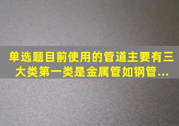 【单选题】目前使用的管道主要有三大类,第一类是金属管,如钢管、...