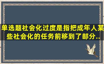 【单选题】社会化过度是指把成年人某些社会化的任务前移到了部分...