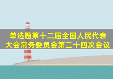 【单选题】第十二届全国人民代表大会常务委员会第二十四次会议