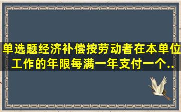 【单选题】经济补偿按劳动者在本单位工作的年限每满一年支付一个...