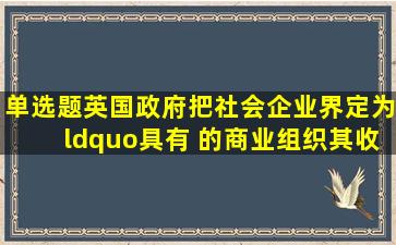 【单选题】英国政府把社会企业界定为“具有 的商业组织,其收入盈余...