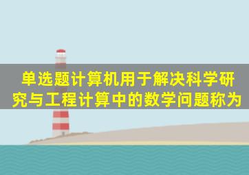 【单选题】计算机用于解决科学研究与工程计算中的数学问题,称为