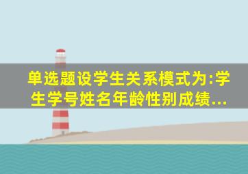 【单选题】设学生关系模式为:学生(学号、姓名、年龄、性别、成绩、...