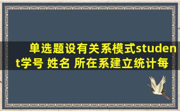 【单选题】设有关系模式student(学号, 姓名, 所在系),建立统计每个系的...