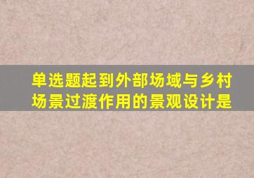 【单选题】起到外部场域与乡村场景过渡作用的景观设计是()。