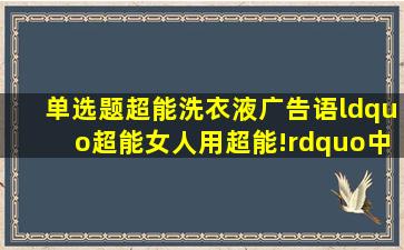 【单选题】超能洗衣液广告语“超能女人用超能!”中,孙俪与3位素人(...