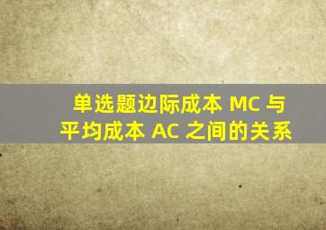 【单选题】边际成本 MC 与平均成本 AC 之间的关系()