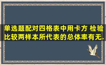 【单选题】配对四格表中,用卡方 检验比较两样本所代表的总体率有无...