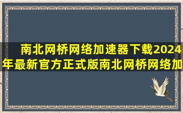 【南北网桥网络加速器下载】2024年最新官方正式版南北网桥网络加速器收...