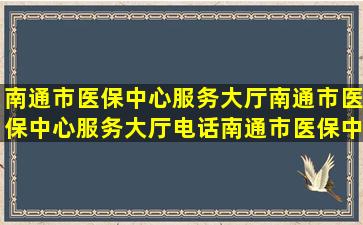 【南通市医保中心服务大厅】南通市医保中心服务大厅电话,南通市医保中...