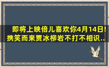 【即将上映】《倍儿喜欢你》4月14日!携笑而来,贾冰柳岩不打不相识...