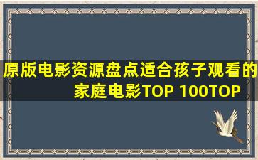 【原版电影资源盘点】适合孩子观看的家庭电影TOP 100(TOP 100...