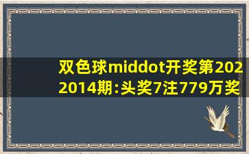 【双色球·开奖】第2022014期:头奖7注779万奖池15.44亿