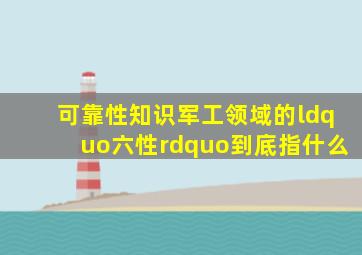 【可靠性知识】军工领域的“六性”到底指什么