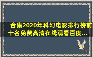 【合集】2020年科幻电影排行榜前十名,【免费高清】在线观看百度...