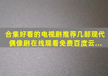 【合集】好看的电视剧推荐几部现代偶像剧【在线观看】免费百度云...