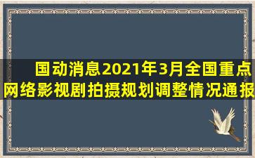 【国动消息】2021年3月全国重点网络影视剧拍摄规划调整情况通报...